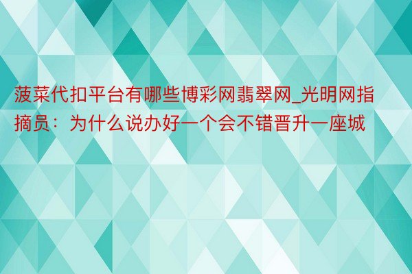 菠菜代扣平台有哪些博彩网翡翠网_光明网指摘员：为什么说办好一个会不错晋升一座城